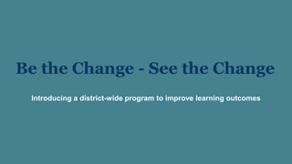 Be the Change - See the Change
Introducing a district-wide program to improve learning outcomes
 
