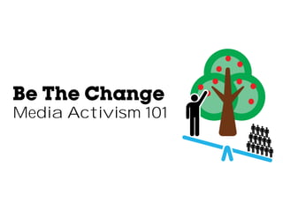 Be The Change
Media Activism 101
 