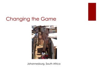 Changing the Game




       Johannesburg, South Africa
 