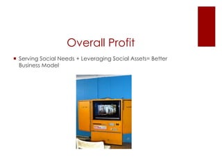 Overall Profit
? Serving Social Needs + Leveraging Social Assets= Better
  Business Model
 