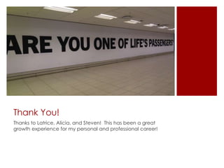 Thank You!
Thanks to Latrice, Alicia, and Steven! This has been a great
growth experience for my personal and professional career!
 