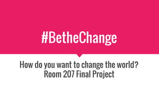 #BetheChange
How do you want to change the world?
Room 207 Final Project
 