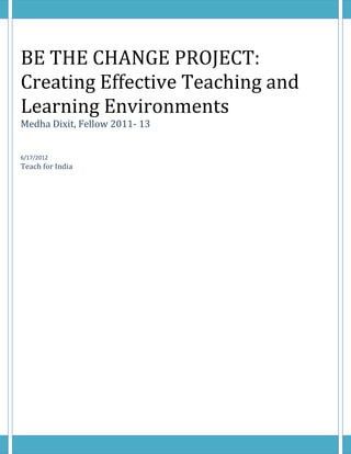 BE THE CHANGE PROJECT:
Creating Effective Teaching and
Learning Environments
Medha Dixit, Fellow 2011- 13
6/17/2012
Teach for India
 
