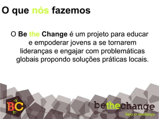 O que nós fazemosO BetheChangeé um projeto para educar e empoderar jovens a se tornarem lideranças e engajar com problemáticas globais propondo soluções práticas locais.