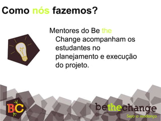 Chamado para participar do        BetheChange.Como nós fazemos?Os estudantes se inscrevem para participar do projeto.Será realizado um workshop para os alunos debaterem sobre problemas na sua comunidade;Serão realizadas visitas a ONGs em Belo Horizonte que atuam na solução dos ODMs.