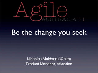 Be the change you seek
Nicholas Muldoon (@njm)
Product Manager, Atlassian
 