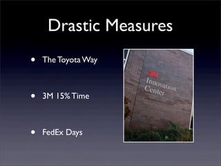 Drastic Measures
• The Toyota Way
• 3M 15% Time
• FedEx Days
 