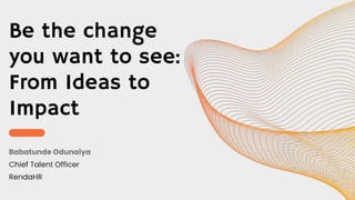 Be the change
you want to see:
From Ideas to
Impact
Babatunde Odunaiya
Chief Talent Officer
RendaHR
 