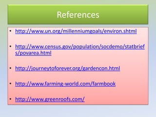 References
• http://www.un.org/millenniumgoals/environ.shtml

• http://www.census.gov/population/socdemo/statbrief
  s/povarea.html

• http://journeytoforever.org/gardencon.html

• http://www.farming-world.com/farmbook

• http://www.greenroofs.com/
 