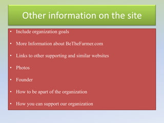 Other information on the site
• Include organization goals

• More Information about BeTheFarmer.com

• Links to other supporting and similar websites

• Photos

• Founder

• How to be apart of the organization

• How you can support our organization
 