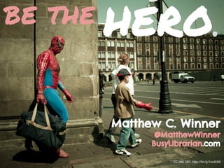 CC IMG SRC: http://bit.ly/1eolAIW
be the
Matthew C. Winner
@MatthewWinner
BusyLibrarian.com
HERO.
 