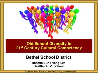 Bethel School District
Rosetta Eun Ryong Lee
Seattle Girls’ School
Old School Diversity to
21st Century Cultural Competency
Rosetta Eun Ryong Lee (http://tiny.cc/rosettalee)
 