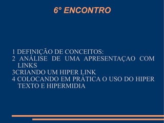 6° ENCONTRO 1 DEFINIÇÃO DE CONCEITOS: 2 ANÁLISE DE UMA APRESENTAÇAO COM LINKS 3CRIANDO UM HIPER LINK 4 COLOCANDO EM PRÁTICA O USO DO HIPER TEXTO E HIPERMIDIA 