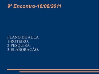 9º Encontro-16/06/2011 PLANO DE AULA 1-ROTEIRO. 2-PESQUISA. 3-ELABORAÇÃO. 