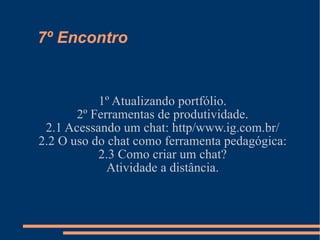 7º Encontro 1º Atualizando portfólio. 2º Ferramentas de produtividade. 2.1 Acessando um chat: http/www.ig.com.br/ 2.2 O uso do chat como ferramenta pedagógica: 2.3 Como criar um chat? Atividade a distância. 