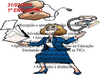 31/03/2011 1º ENCONTRO Recepção e apresentação das formadoras e cursistas. Atividade: exercitando o cérebro. Atividades de reflexão: Rupturas, uma antipedagogia? Apresentação do Curso Tecnologias na Educação: Ensinando e Aprendendo com as TICs. Objetivos do curso. Regras do curso. Apresentação do site. Atividades á distância 