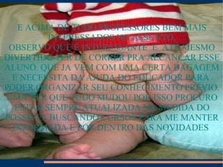 E ACIMA DE TUDO PROFESSORES BEM MAIS INTERESSADOS NO ASSUNTO. OBSERVO QUE É INTERESSANTE  E  ATÉ MESMO DIVERTIDO TER DE CORRER PRA ALCANÇAR ESSE ALUNO. QUE JA VEM COM UMA CERTA BAGAGEM E NECESSITA DA AJUDA DO EDUCADOR PARA  PODER ORGANIZAR SEU CONHECIMENTO PRÉVIO. UMA VEZ QUE TUDO MUDOU POR ISSO PROCURO ESTAR SEMPRE ATUALIZADA NA MEDIDA DO POSSÍVEL BUSCANDO CURSOS PARA ME MANTER INFORMADA E POR DENTRO DAS NOVIDADES . 