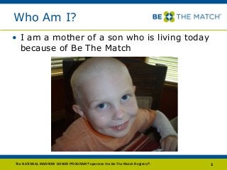 Who Am I?
• I am a mother of a son who is living today
because of Be The Match
The NATIONAL MARROW DONOR PROGRAM® operates the Be The Match Registry®. 1
 