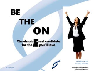 BE
THE
ON
EThe absolute best candidate
for the job you’ll love
Jonathan Flaks
Coaching Associates
Developing inspiring leaders
and outstanding careers
JFCoach.com
 