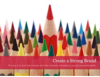 Create a Strong Brand 
The key is to start start simple and then maintain consistency across brand elements. 
 