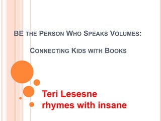 BE the Person Who Speaks Volumes:		Connecting Kids with Books Teri Lesesne rhymes with insane 