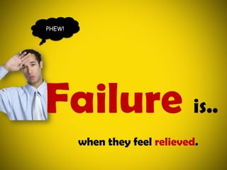 PHEW!Failureis..when they feel relieved.