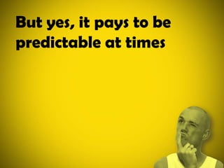 But yes, it pays to be predictable at times