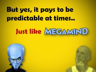 But yes, it pays to be predictable at times..Just like