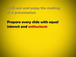 Chill-out and enjoy the making of a presentationPrepare every slide with equal interest and enthusiasm