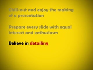 Chill-out and enjoy the making of a presentationPrepare every slide with equal interest and enthusiasmBelieve in detailing