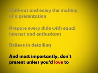 Chill-out and enjoy the making of a presentationPrepare every slide with equal interest and enthusiasmBelieve in detailingAnd most importantly, don’t present unless you’d love to