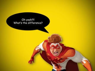 Oh yeah?!! What’s the difference?