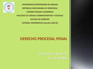 Autor: Ender Bethermi
C.I.: 16.390.859
DERECHO PROCESAL PENAL
UNIVERSIDAD BICENTENARIA DE ARAGUA
REPÚBLICA BOLIVARIANA DE VENEZUELA
VICERRECTORADO ACADÉMICO
FACULTAD DE CIENCIAS ADMINISTRATIVAS Y SOCIALES
ESCUELA DE DERECHO
CATEDRA: INFORMATICA (Sección 2022-B)
 