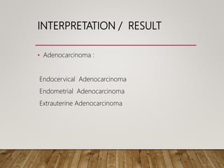 INTERPRETATION / RESULT
• Adenocarcinoma :
Endocervical Adenocarcinoma
Endometrial Adenocarcinoma
Extrauterine Adenocarcinoma
 
