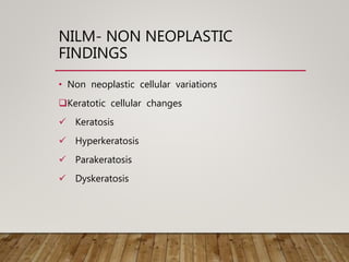 NILM- NON NEOPLASTIC
FINDINGS
• Non neoplastic cellular variations
Keratotic cellular changes
 Keratosis
 Hyperkeratosis
 Parakeratosis
 Dyskeratosis
 
