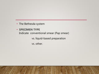 • The Bethesda system
• SPECIMEN TYPE
Indicate conventional smear (Pap smear)
vs. liquid-based preparation
vs. other.
 