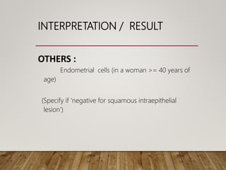 INTERPRETATION / RESULT
OTHERS :
Endometrial cells (in a woman >= 40 years of
age)
(Specify if ‘negative for squamous intraepithelial
lesion’)
 