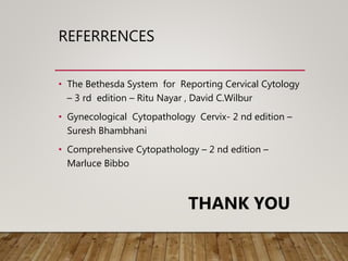 REFERRENCES
• The Bethesda System for Reporting Cervical Cytology
– 3 rd edition – Ritu Nayar , David C.Wilbur
• Gynecological Cytopathology Cervix- 2 nd edition –
Suresh Bhambhani
• Comprehensive Cytopathology – 2 nd edition –
Marluce Bibbo
THANK YOU
 