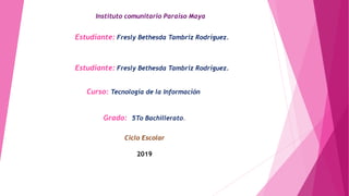 Instituto comunitario Paraíso Maya
Estudiante: Fresly Bethesda Tambriz Rodríguez.
Estudiante: Fresly Bethesda Tambriz Rodríguez.
Curso: Tecnología de la Información
Grado: 5To Bachillerato.
2019
Ciclo Escolar
 