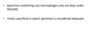 • Specimen containing cyst macrophages only are kept under
ND/UNS
• Unless specified in report specimen is considered adequate
 