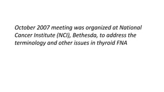 October 2007 meeting was organized at National
Cancer Institute (NCI), Bethesda, to address the
terminology and other issues in thyroid FNA
 