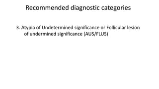 Recommended diagnostic categories
3. Atypia of Undetermined significance or Follicular lesion
of undermined significance (AUS/FLUS)
 
