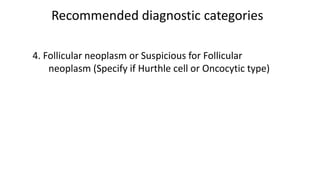 Recommended diagnostic categories
4. Follicular neoplasm or Suspicious for Follicular
neoplasm (Specify if Hurthle cell or Oncocytic type)
 