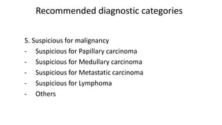 Recommended diagnostic categories
5. Suspicious for malignancy
- Suspicious for Papillary carcinoma
- Suspicious for Medullary carcinoma
- Suspicious for Metastatic carcinoma
- Suspicious for Lymphoma
- Others
 