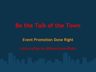 Be the Talk of the Town

  Event Promotion Done Right

 (According to @DowntownRob)
 