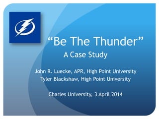 “Be The Thunder”
A Case Study
John R. Luecke, APR, High Point University
Tyler Blackshaw, High Point University
Charles University, 3 April 2014
 