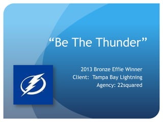 “Be The Thunder”
2013 Bronze Effie Winner
Client: Tampa Bay Lightning
Agency: 22squared
 