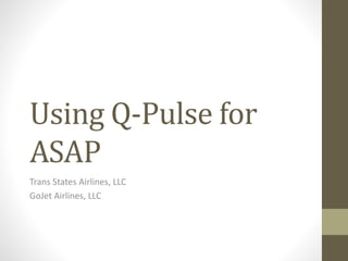 Using Q-Pulse for
ASAP
Trans States Airlines, LLC
GoJet Airlines, LLC
 