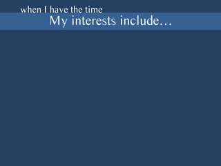 when I have the time
My interests include…
 