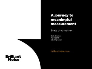 A journey to
meaningful
measurement
Stats that matter
Beth Granter
April 2014
@bethgranter
brilliantnoise.com
 